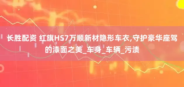 长胜配资 红旗HS7万顺新材隐形车衣,守护豪华座驾的漆面之美_车身_车辆_污渍