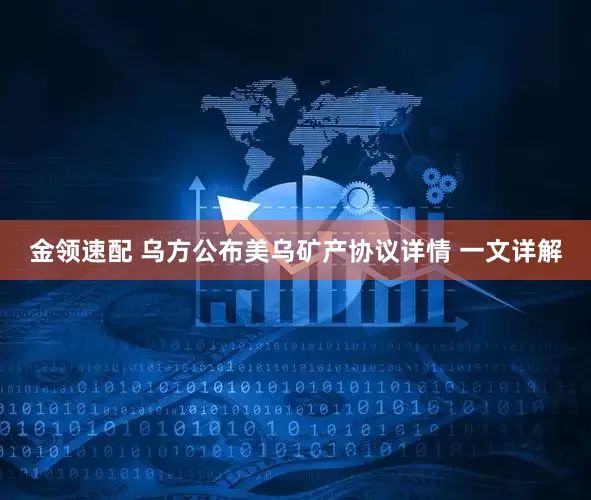 金领速配 乌方公布美乌矿产协议详情 一文详解