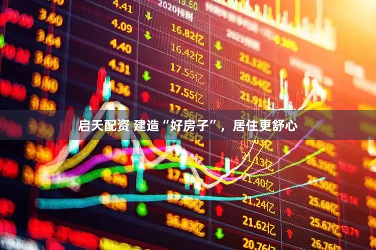 启天配资 建造“好房子”，居住更舒心