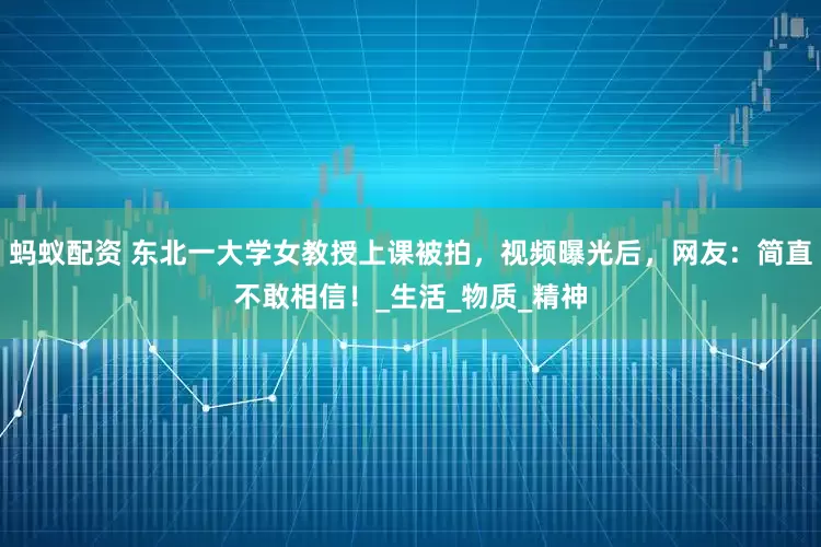 蚂蚁配资 东北一大学女教授上课被拍，视频曝光后，网友：简直不敢相信！_生活_物质_精神