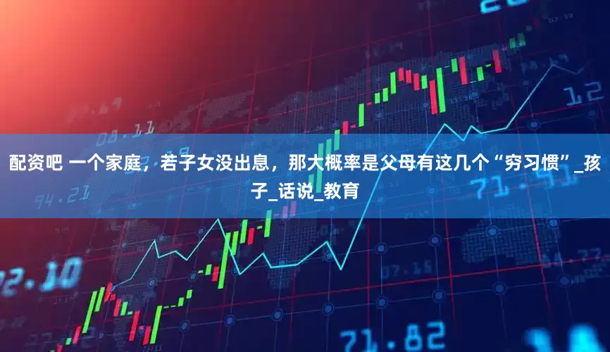 配资吧 一个家庭，若子女没出息，那大概率是父母有这几个“穷习惯”_孩子_话说_教育