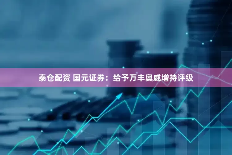 泰仓配资 国元证券：给予万丰奥威增持评级