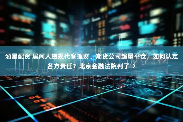 涵星配资 居间人违规代客理财、期货公司超量平仓，如何认定各方责任？北京金融法院判了→