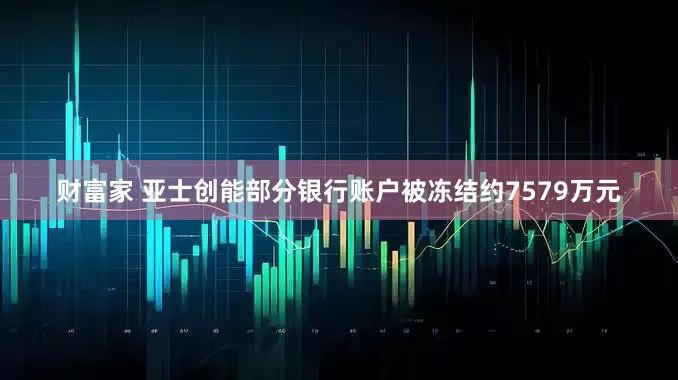 财富家 亚士创能部分银行账户被冻结约7579万元