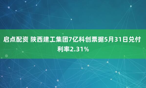 启点配资 陕西建工集团7亿科创票据5月31日兑付 利率2.31%