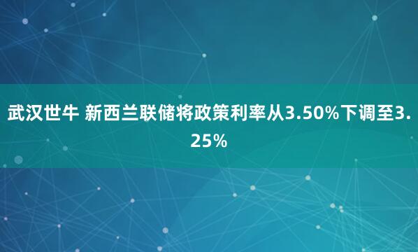 武汉世牛 新西兰联储将政策利率从3.50%下调至3.25%
