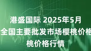 港盛国际 2025年5月30日全国主要批发市场樱桃价格行情