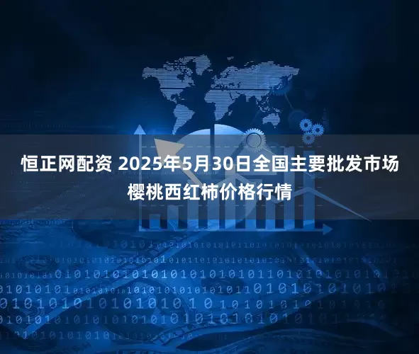 恒正网配资 2025年5月30日全国主要批发市场樱桃西红柿价格行情