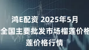 鸿E配资 2025年5月30日全国主要批发市场榴莲价格行情