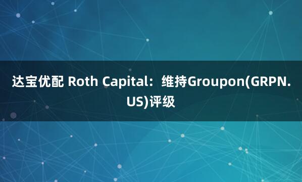 达宝优配 Roth Capital：维持Groupon(GRPN.US)评级
