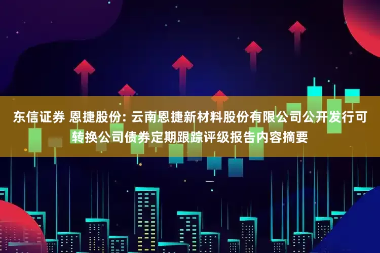 东信证券 恩捷股份: 云南恩捷新材料股份有限公司公开发行可转换公司债券定期跟踪评级报告内容摘要