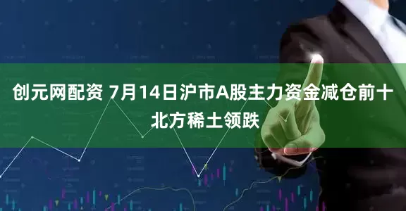 创元网配资 7月14日沪市A股主力资金减仓前十 北方稀土领跌