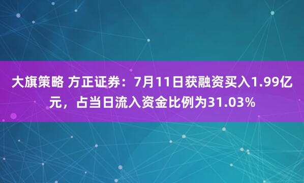 大旗策略 方正证券：7月11日获融资买入1.99亿元，占当日流入资金比例为31.03%