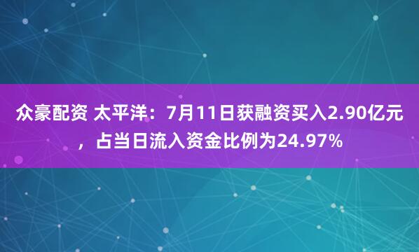 众豪配资 太平洋：7月11日获融资买入2.90亿元，占当日流入资金比例为24.97%