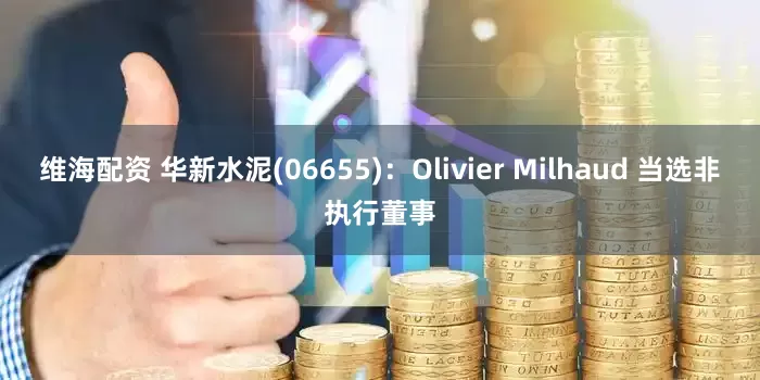 维海配资 华新水泥(06655)：Olivier Milhaud 当选非执行董事