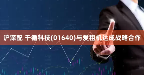 沪深配 千循科技(01640)与爱租机达成战略合作