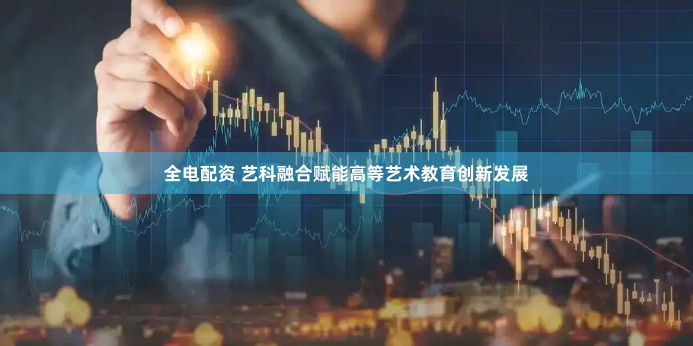 全电配资 艺科融合赋能高等艺术教育创新发展