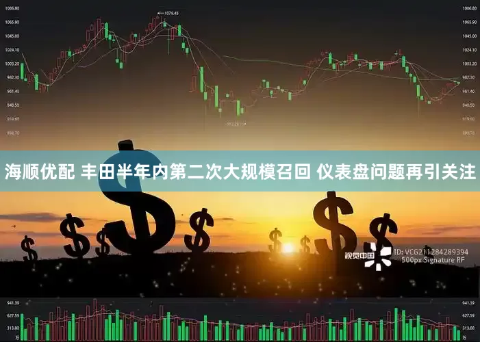 海顺优配 丰田半年内第二次大规模召回 仪表盘问题再引关注