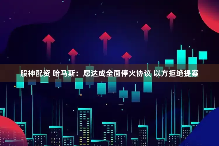 股神配资 哈马斯：愿达成全面停火协议 以方拒绝提案