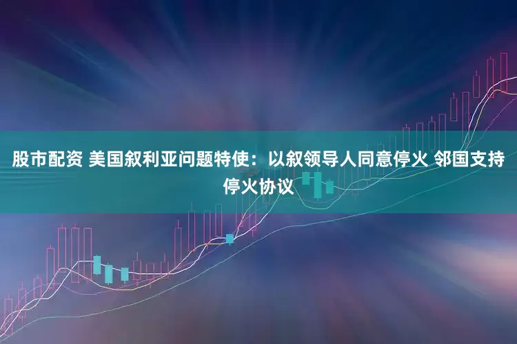 股市配资 美国叙利亚问题特使：以叙领导人同意停火 邻国支持停火协议