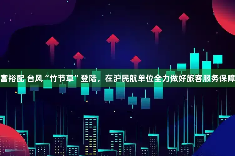 富裕配 台风“竹节草”登陆，在沪民航单位全力做好旅客服务保障