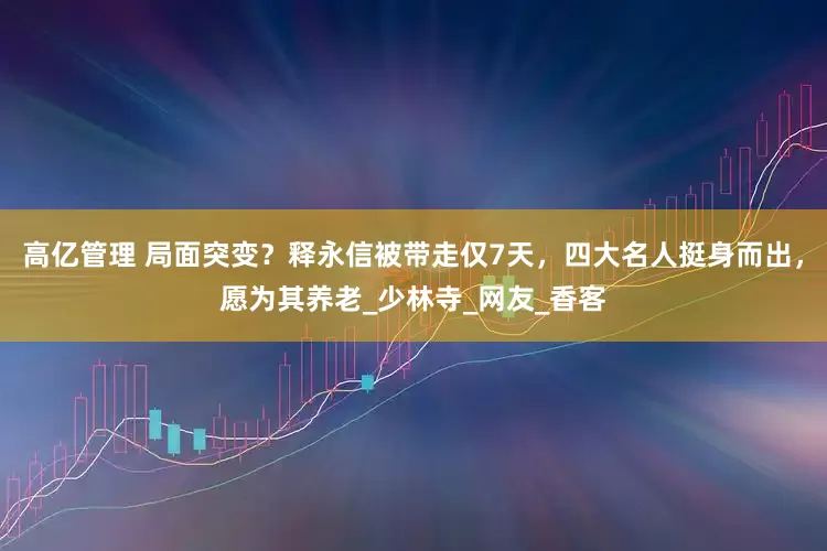 高亿管理 局面突变？释永信被带走仅7天，四大名人挺身而出，愿为其养老_少林寺_网友_香客