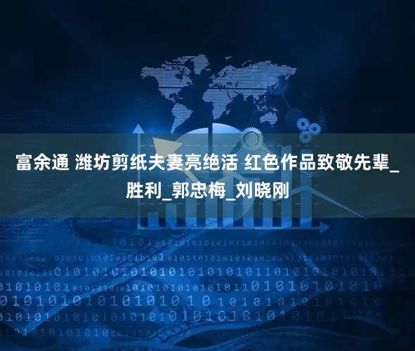 富余通 潍坊剪纸夫妻亮绝活 红色作品致敬先辈_胜利_郭忠梅_刘晓刚