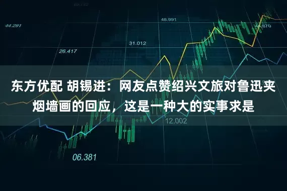 东方优配 胡锡进：网友点赞绍兴文旅对鲁迅夹烟墙画的回应，这是一种大的实事求是