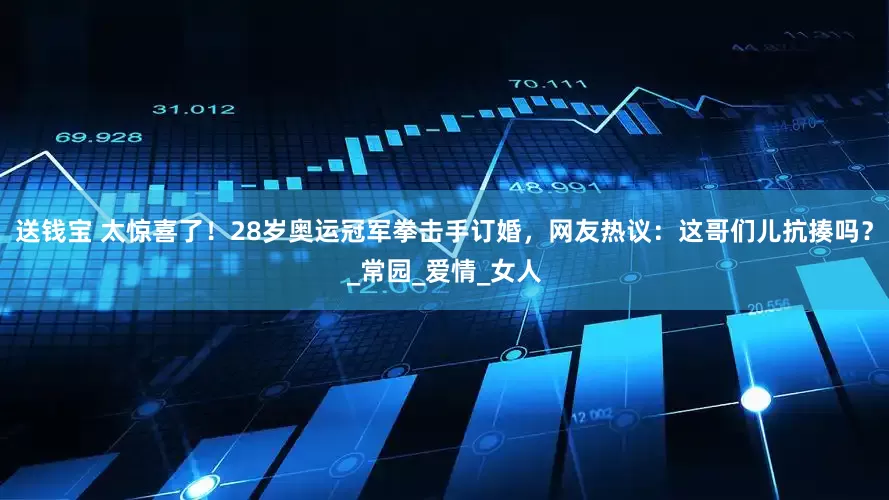 送钱宝 太惊喜了！28岁奥运冠军拳击手订婚，网友热议：这哥们儿抗揍吗？_常园_爱情_女人