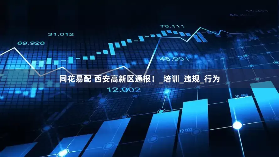 同花易配 西安高新区通报！_培训_违规_行为
