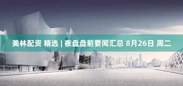 美林配资 精选 | 夜盘盘前要闻汇总 8月26日 周二