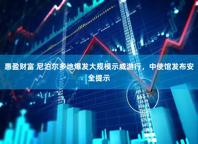 惠盈财富 尼泊尔多地爆发大规模示威游行，中使馆发布安全提示