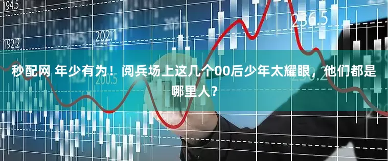 秒配网 年少有为！阅兵场上这几个00后少年太耀眼，他们都是哪里人？