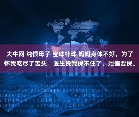 大牛网 纯恨母子 宝珠补珠 妈妈身体不好，为了怀我吃尽了苦头。医生说我保不住了，她偏要保。