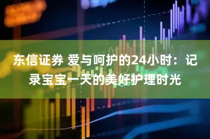 东信证券 爱与呵护的24小时：记录宝宝一天的美好护理时光