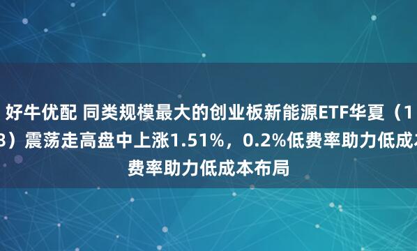 好牛优配 同类规模最大的创业板新能源ETF华夏（159368）震荡走高盘中上涨1.51%，0.2%低费率助力低成本布局