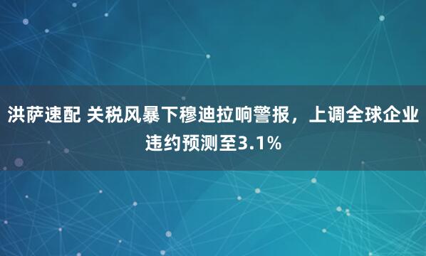 洪萨速配 关税风暴下穆迪拉响警报，上调全球企业违约预测至3.1%