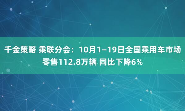 千金策略 乘联分会：10月1—19日全国乘用车市场零售112.8万辆 同比下降6%