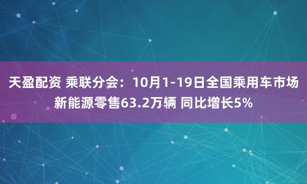 天盈配资 乘联分会：10月1-19日全国乘用车市场新能源零售63.2万辆 同比增长5%