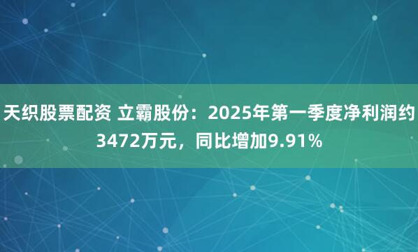 天织股票配资 立霸股份：2025年第一季度净利润约3472万元，同比增加9.91%