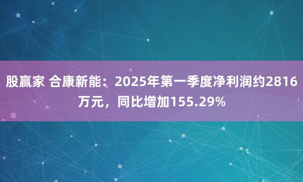 股赢家 合康新能：2025年第一季度净利润约2816万元，同比增加155.29%