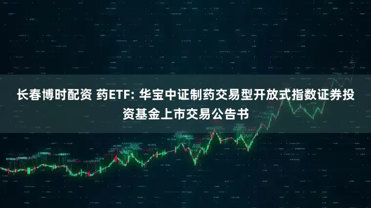 长春博时配资 药ETF: 华宝中证制药交易型开放式指数证券投资基金上市交易公告书