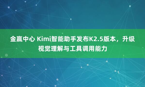 金赢中心 Kimi智能助手发布K2.5版本，升级视觉理解与工具调用能力