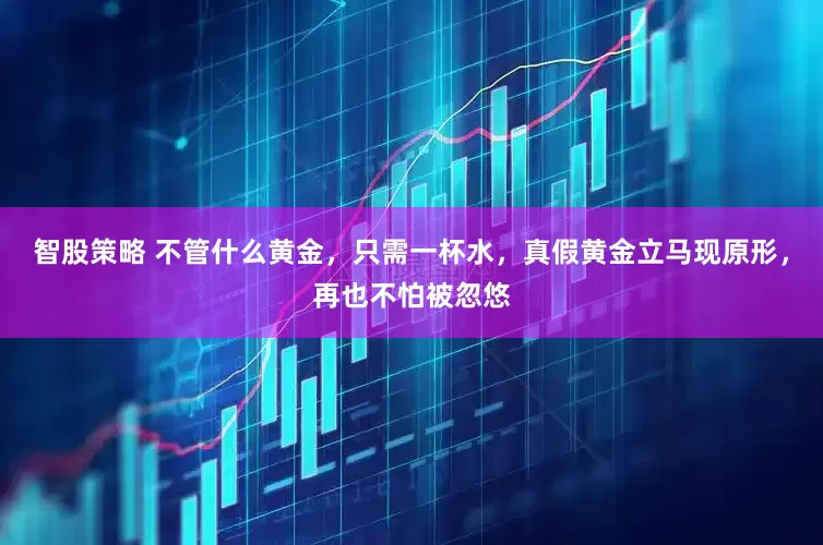 智股策略 不管什么黄金，只需一杯水，真假黄金立马现原形，再也不怕被忽悠