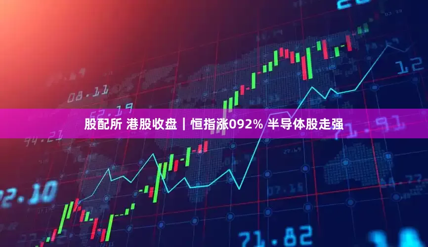 股配所 港股收盘｜恒指涨092% 半导体股走强