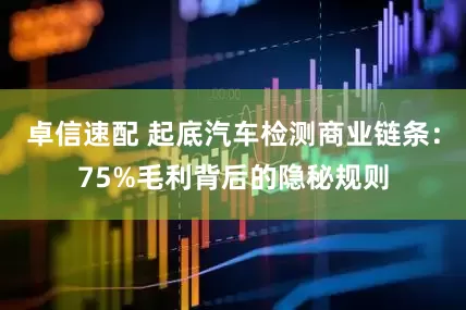 卓信速配 起底汽车检测商业链条：75%毛利背后的隐秘规则