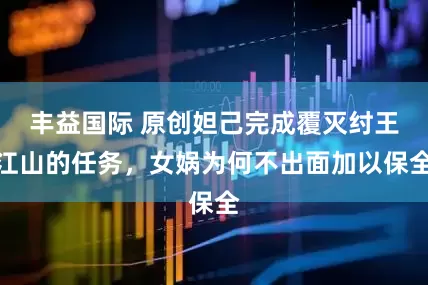 丰益国际 原创妲己完成覆灭纣王江山的任务，女娲为何不出面加以保全