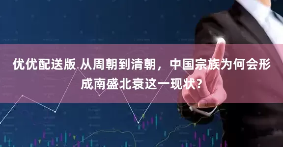 优优配送版 从周朝到清朝，中国宗族为何会形成南盛北衰这一现状？