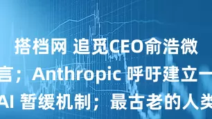 搭档网 追觅CEO俞浩微博被禁言；Anthropic 呼吁建立一定的AI 暂缓机制；最古老的人类足迹面临破坏风险