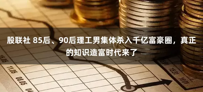 股联社 85后、90后理工男集体杀入千亿富豪圈，真正的知识造富时代来了